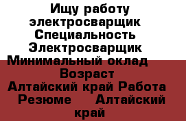 Ищу работу электросварщик › Специальность ­ Электросварщик › Минимальный оклад ­ 18 000 › Возраст ­ 36 - Алтайский край Работа » Резюме   . Алтайский край